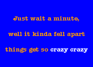 Just wait a minute,
well it kinda fell apart

things get so crazy crazy