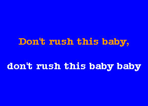 Dont rush this baby,

don t rush this baby baby