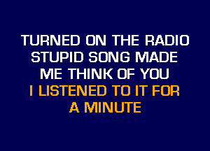 TURNED ON THE RADIO
STUPID SONG MADE
ME THINK OF YOU
I LISTENED TO IT FOR
A MINUTE