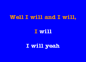 Well I will and I Will,

I will

I will yeah
