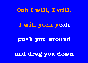 Ooh I will, I will,
I will yeah yeah

push you around

and drag you down I