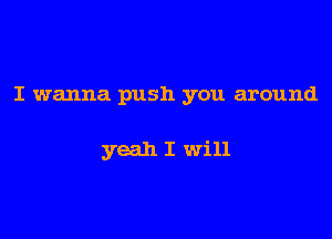 I wanna push you around

yeah I will