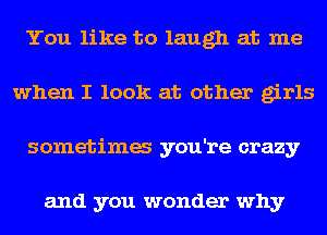 You like to laugh at me
when I look at other girls
sometima you're crazy

and you wonder why