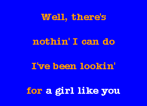 Well, there's
nothin' I can do

I've been lookin'

for a girl like you