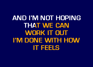 AND I'M NOT HUPING
THAT WE CAN
WORK IT OUT

I'M DUNE WITH HOW

IT FEELS