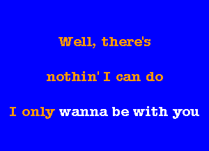 Well, there's

nothin' I can do

I only wanna be with you