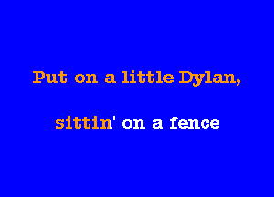 Put on a little Dylan,

sittin' on a fence