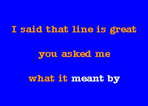 I said that line is great
you asked me

what it meant by