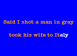 Said I shot a man in gray

took his wife to Italy
