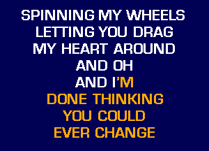 SPINNING MY WHEELS
LETTING YOU DRAG
MY HEART AROUND

AND OH
AND I'M
DONE THINKING
YOU COULD
EVER CHANGE