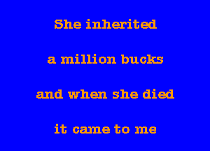 She inherited
a million bucks

and when she died

it came to me I