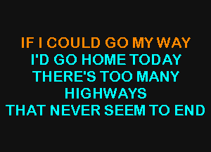 IF I COULD G0 MY WAY
I'D G0 HOMETODAY
THERE'S TOO MANY

HIGHWAYS
THAT NEVER SEEM TO END