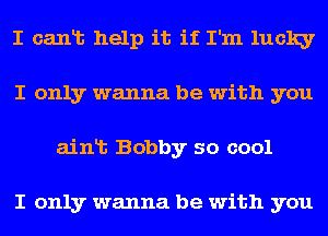 I canlb help it if I'm lucky
I only wanna be with you
ainlt Bobby so cool

I only wanna be with you