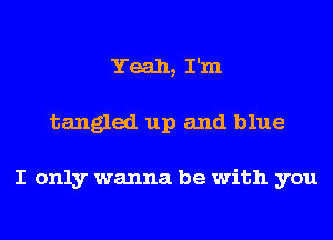 Yeah, I'm
tangled up and blue

I only wanna be with you