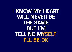 I KNOW MY HEART
WILL NEVER BE
THE SAME
BUT I'M
TELLING MYSELF
I'LL BE 0K

g