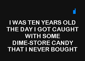 I WAS TEN YEARS OLD
THE DAY I GOT CAUGHT
WITH SOME

DIME-STORE CANDY
THAT I NEVER BOUGHT