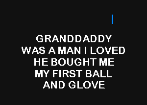 GRANDDADDY
WAS A MAN I LOVED

HE BOUGHT ME

MY FIRST BALL
AND GLOVE