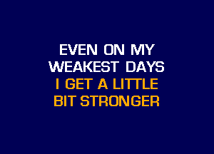 EVEN ON MY
WEAKEST DAYS

I GET A LITTLE
BIT STRONGER