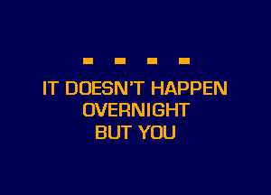 IT DOESN'T HAPPEN

OVERNIGHT
BUT YOU