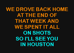 WEDROVEBACKHOME
ATTHEENDOF
THAT WEEK AND
WE SPENT IT ALL
ONSHOTS

SO I'LL SEE YOU
IN HOUSTON