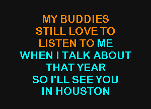 MY BUDDIES
STILL LOVE TO
LISTEN TO ME
WHEN I TALK ABOUT
THAT YEAR
80 I'LL SEE YOU

IN HOUSTON l