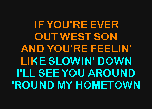 IFYOU'RE EVER
OUTWEST SON
AND YOU'RE FEELIN'
LIKE SLOWIN' DOWN
I'LL SEE YOU AROUND
'ROUND MY HOMETOWN