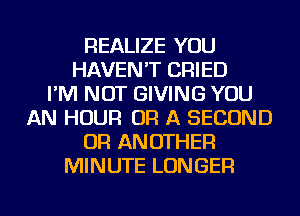 REALIZE YOU
HAVEN'T CRIED
I'M NOT GIVING YOU
AN HOUR OR A SECOND
OR ANOTHER
MINUTE LONGER