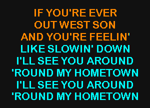 IFYOU'RE EVER
OUTWEST SON
AND YOU'RE FEELIN'
LIKE SLOWIN' DOWN
I'LL SEE YOU AROUND
'ROUND MY HOMETOWN

I'LL SEE YOU AROUND
'ROUND MY HOMETOWN