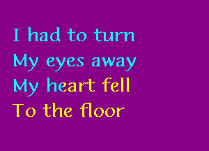 I had to turn
My eyes away

My heart fell
T0 the floor