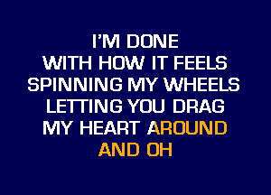 I'M DONE
WITH HOW IT FEELS
SPINNING MY WHEELS
LETTING YOU DRAG
MY HEART AROUND
AND OH