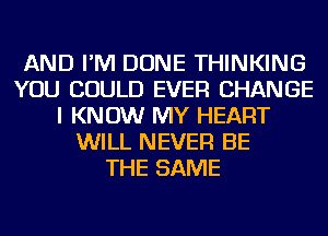 AND I'M DONE THINKING
YOU COULD EVER CHANGE
I KNOW MY HEART
WILL NEVER BE
THE SAME