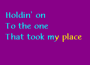 Holdin' on
To the one

That took my place