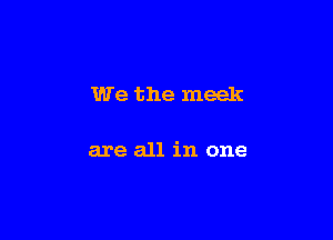 We the meek

are all in one