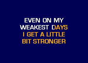 EVEN ON MY
WEAKEST DAYS

I GET A LITTLE
BIT STRONGER