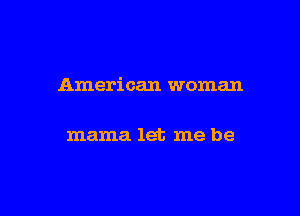 American woman

mama let me be