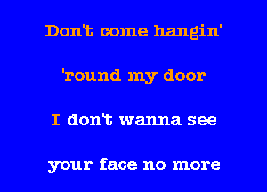 Doan come hangin'
'round my door

I dont wanna see

your face no more I