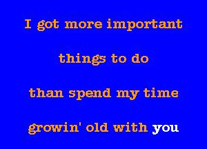 I got more important
things to do
than spend my time

growin' old with you