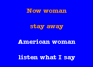 Now woman

stay away

American woman

listen what I say I