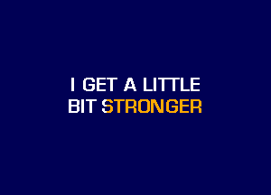 I GET A LITTLE

BIT STRONGER