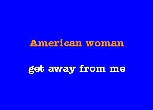 American woman

get away from me