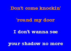 Donlt come knockin'
'round my door
I donlt wanna see

your shadow no more