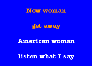 Now woman
get away

American woman

listen what I say I