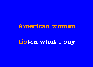 American woman

listen what I say