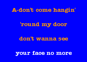 A-dont come hangin'
'round my door
dont wanna see

your face no more