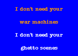 I dont need your

war machines

I dont need your

ghetto scenes