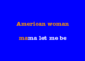 American woman

mama let me be