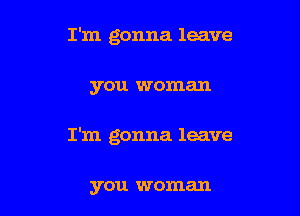 I'm gonna leave

you woman

I'm gonna leave

you woman