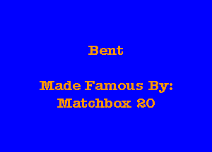 Bent

Made Famous Byz
Matchbox 20