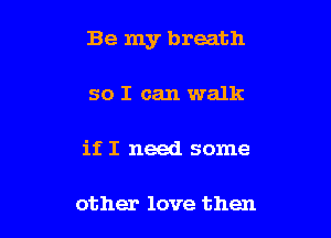 Be my breath

so I can walk

it I need some

other love then