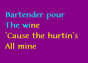 Bartender pour
The wine

'Cause the hurtin's
All mine